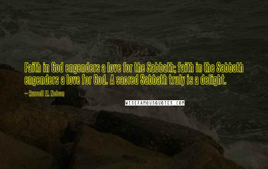 Russell M. Nelson Quotes: Faith in God engenders a love for the Sabbath; faith in the Sabbath engenders a love for God. A sacred Sabbath truly is a delight.