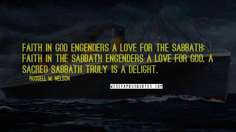 Russell M. Nelson Quotes: Faith in God engenders a love for the Sabbath; faith in the Sabbath engenders a love for God. A sacred Sabbath truly is a delight.