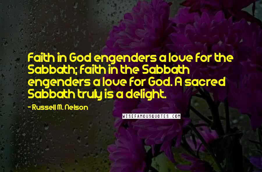 Russell M. Nelson Quotes: Faith in God engenders a love for the Sabbath; faith in the Sabbath engenders a love for God. A sacred Sabbath truly is a delight.