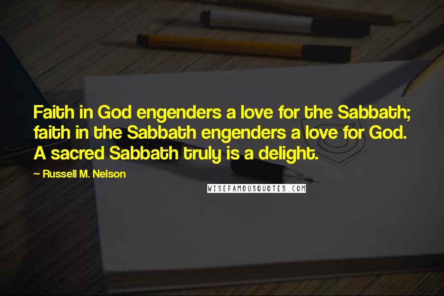 Russell M. Nelson Quotes: Faith in God engenders a love for the Sabbath; faith in the Sabbath engenders a love for God. A sacred Sabbath truly is a delight.