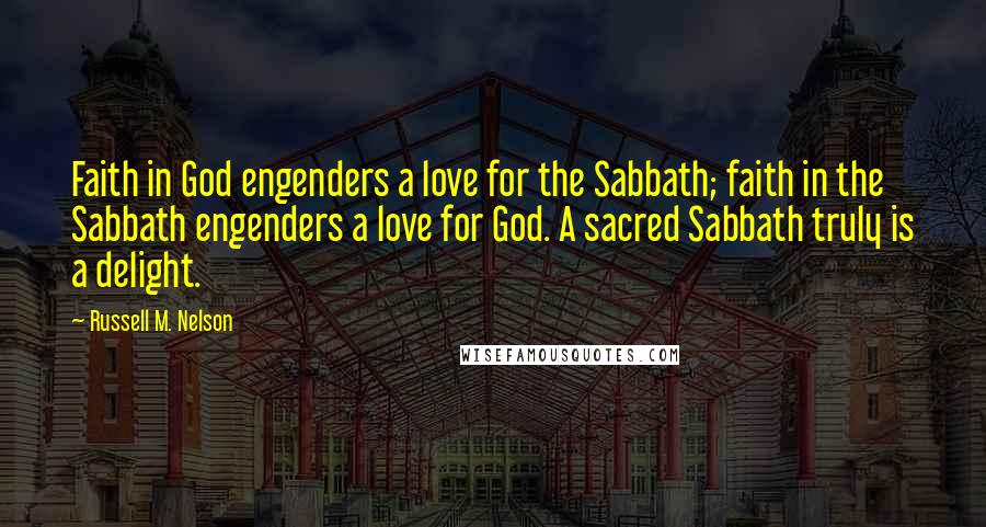 Russell M. Nelson Quotes: Faith in God engenders a love for the Sabbath; faith in the Sabbath engenders a love for God. A sacred Sabbath truly is a delight.