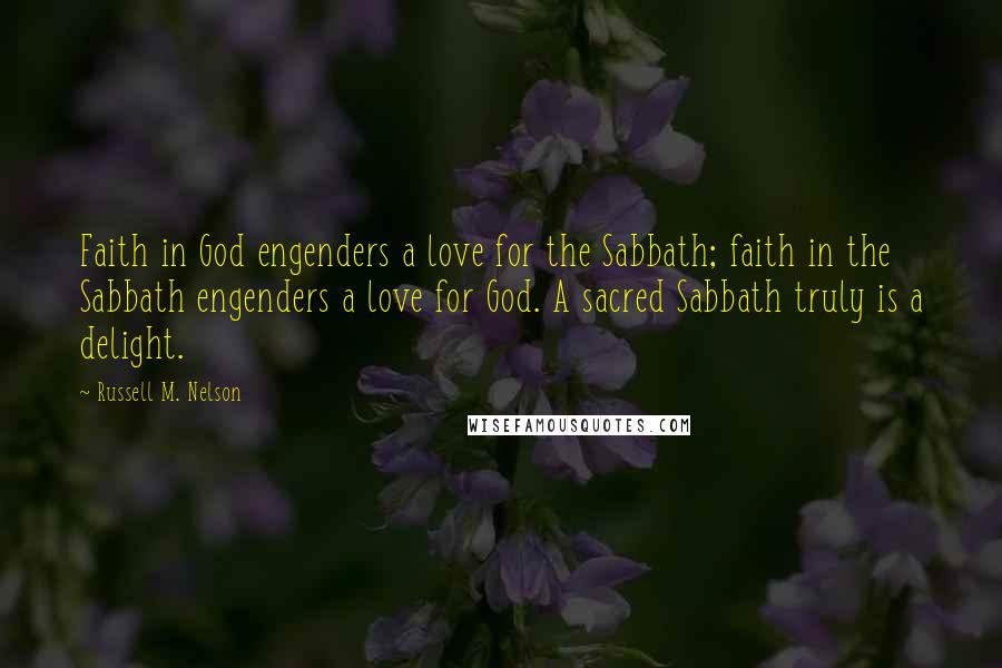 Russell M. Nelson Quotes: Faith in God engenders a love for the Sabbath; faith in the Sabbath engenders a love for God. A sacred Sabbath truly is a delight.