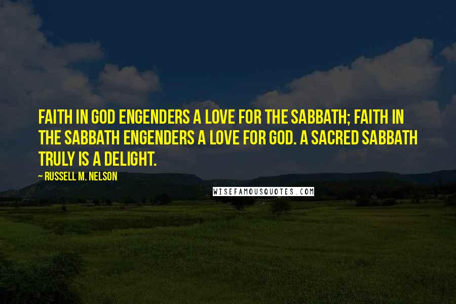 Russell M. Nelson Quotes: Faith in God engenders a love for the Sabbath; faith in the Sabbath engenders a love for God. A sacred Sabbath truly is a delight.