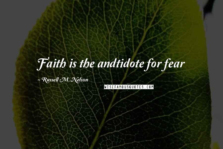 Russell M. Nelson Quotes: Faith is the andtidote for fear
