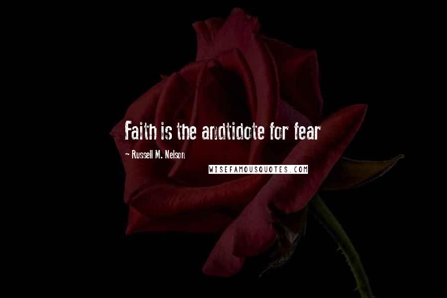 Russell M. Nelson Quotes: Faith is the andtidote for fear