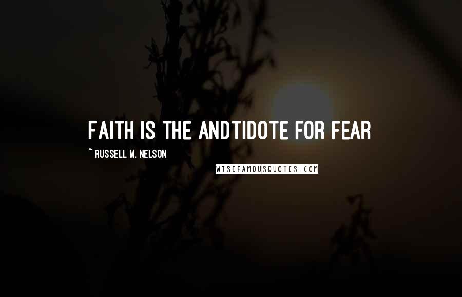 Russell M. Nelson Quotes: Faith is the andtidote for fear