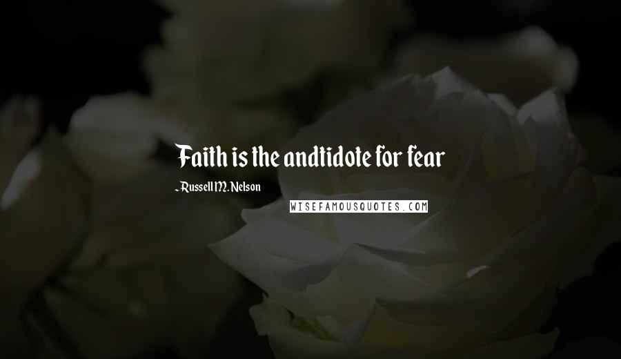 Russell M. Nelson Quotes: Faith is the andtidote for fear