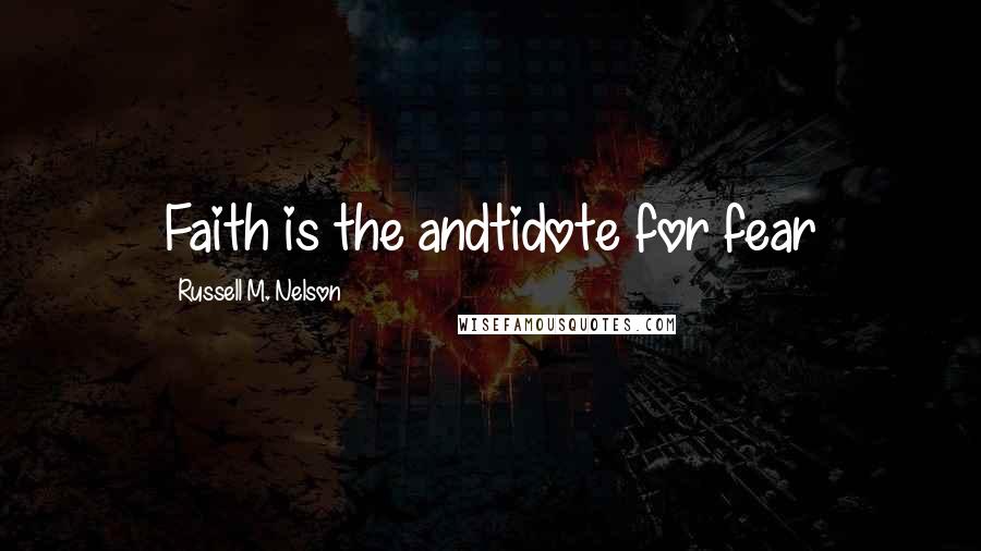 Russell M. Nelson Quotes: Faith is the andtidote for fear