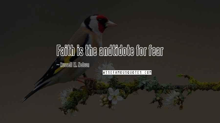 Russell M. Nelson Quotes: Faith is the andtidote for fear