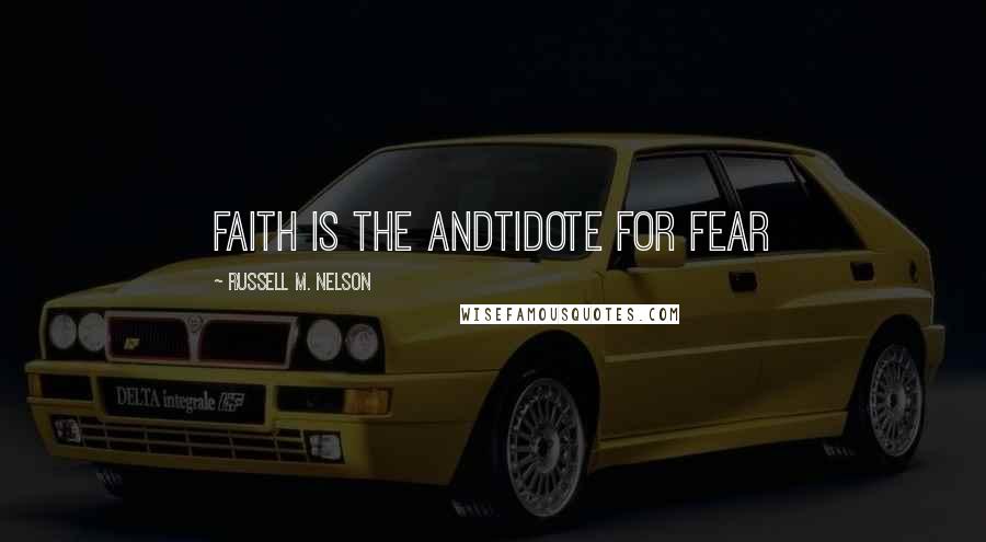 Russell M. Nelson Quotes: Faith is the andtidote for fear