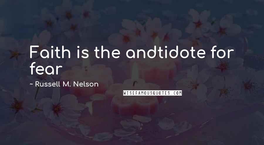 Russell M. Nelson Quotes: Faith is the andtidote for fear