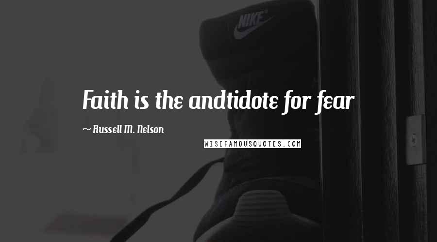Russell M. Nelson Quotes: Faith is the andtidote for fear