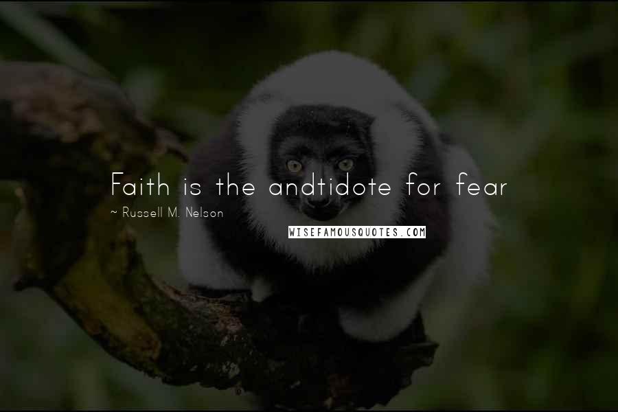 Russell M. Nelson Quotes: Faith is the andtidote for fear