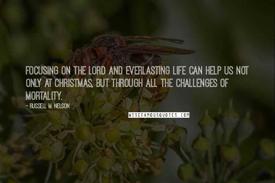 Russell M. Nelson Quotes: Focusing on the Lord and everlasting life can help us not only at Christmas, but through all the challenges of mortality.