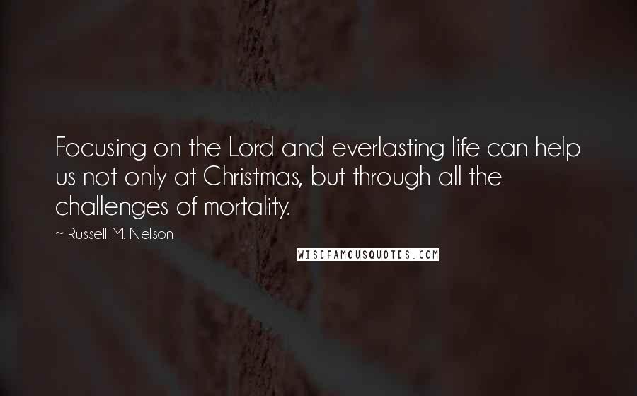 Russell M. Nelson Quotes: Focusing on the Lord and everlasting life can help us not only at Christmas, but through all the challenges of mortality.