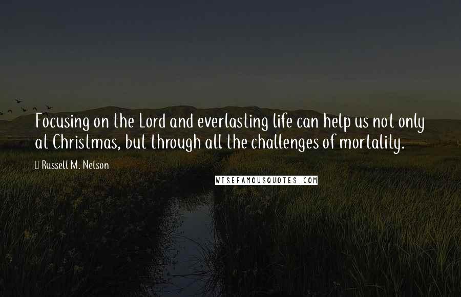 Russell M. Nelson Quotes: Focusing on the Lord and everlasting life can help us not only at Christmas, but through all the challenges of mortality.