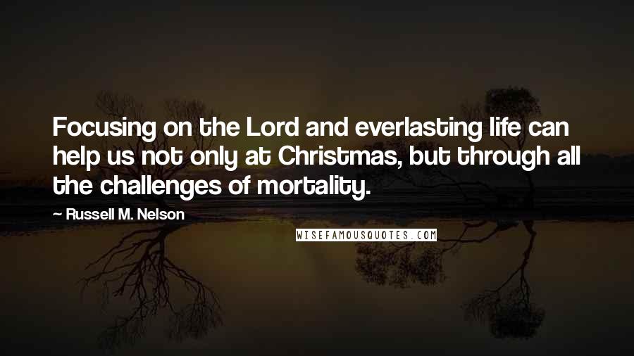 Russell M. Nelson Quotes: Focusing on the Lord and everlasting life can help us not only at Christmas, but through all the challenges of mortality.