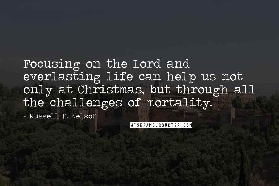 Russell M. Nelson Quotes: Focusing on the Lord and everlasting life can help us not only at Christmas, but through all the challenges of mortality.