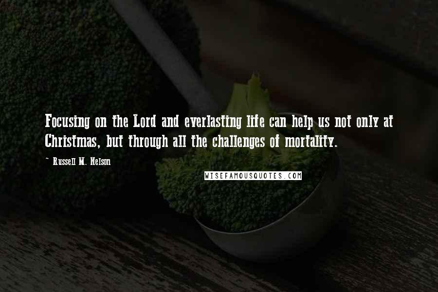 Russell M. Nelson Quotes: Focusing on the Lord and everlasting life can help us not only at Christmas, but through all the challenges of mortality.