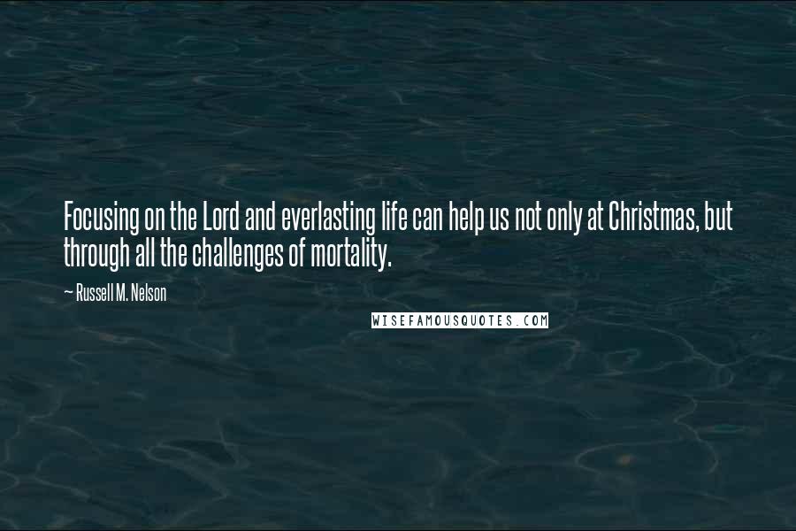 Russell M. Nelson Quotes: Focusing on the Lord and everlasting life can help us not only at Christmas, but through all the challenges of mortality.