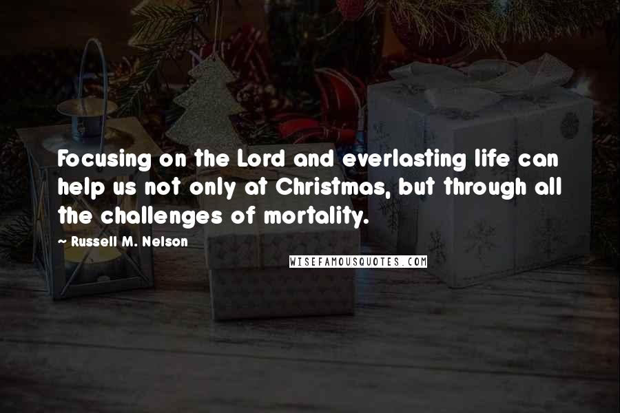 Russell M. Nelson Quotes: Focusing on the Lord and everlasting life can help us not only at Christmas, but through all the challenges of mortality.