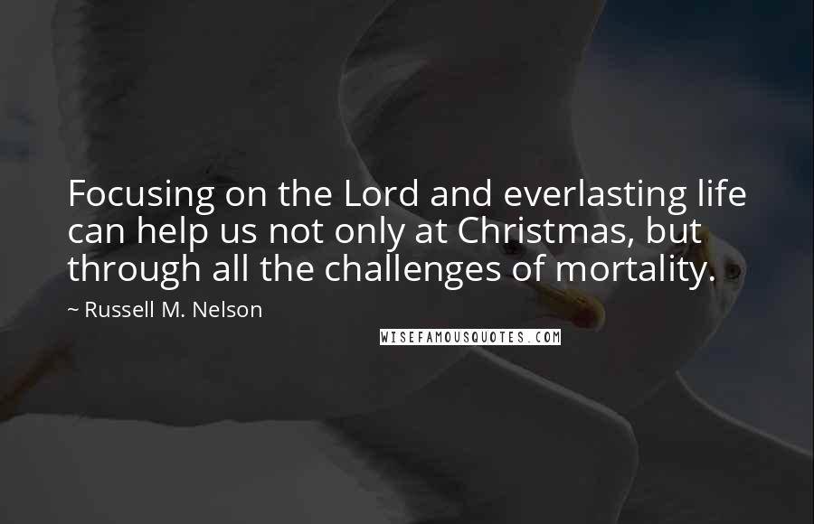 Russell M. Nelson Quotes: Focusing on the Lord and everlasting life can help us not only at Christmas, but through all the challenges of mortality.