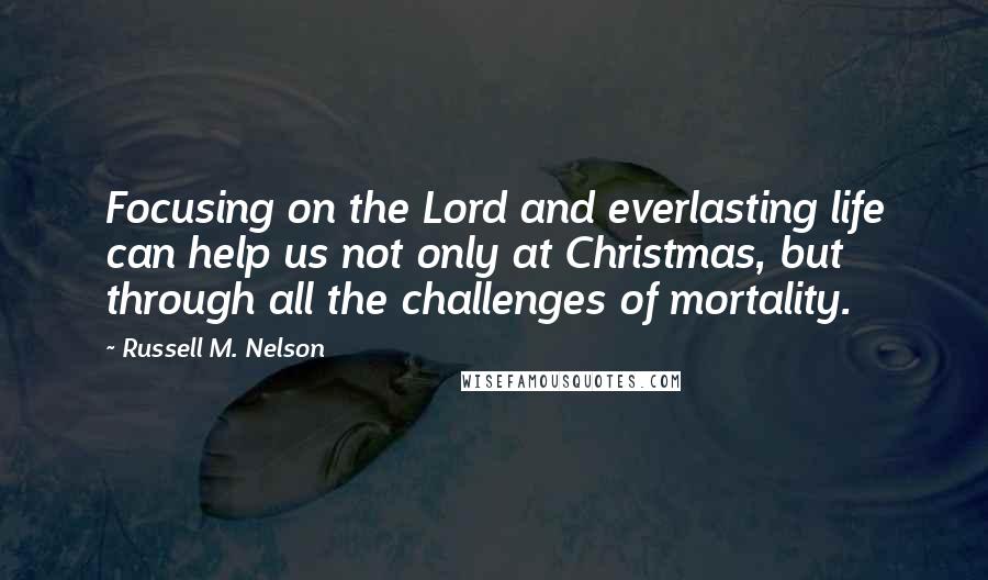 Russell M. Nelson Quotes: Focusing on the Lord and everlasting life can help us not only at Christmas, but through all the challenges of mortality.