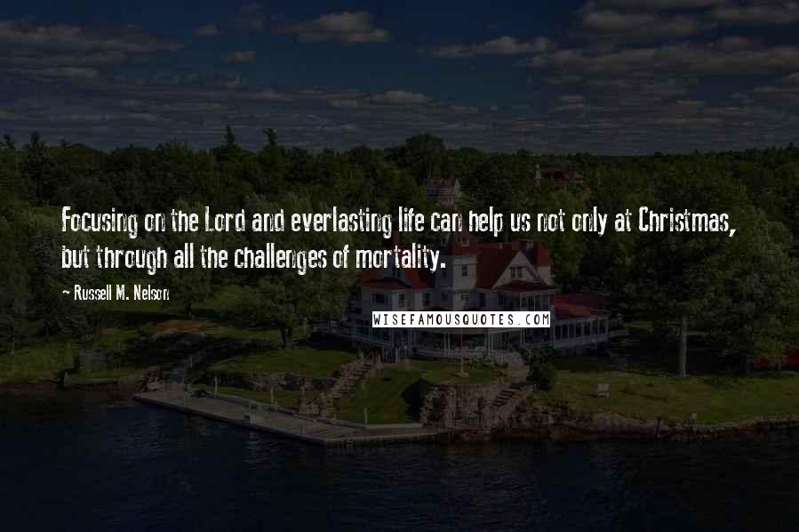 Russell M. Nelson Quotes: Focusing on the Lord and everlasting life can help us not only at Christmas, but through all the challenges of mortality.