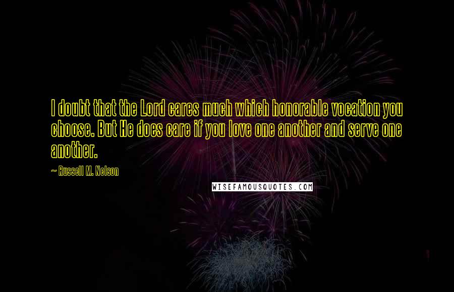 Russell M. Nelson Quotes: I doubt that the Lord cares much which honorable vocation you choose. But He does care if you love one another and serve one another.