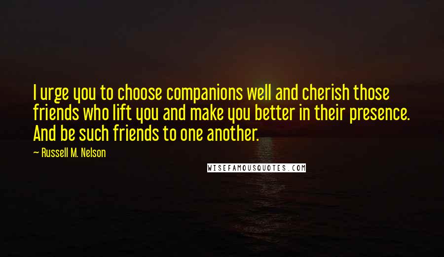 Russell M. Nelson Quotes: I urge you to choose companions well and cherish those friends who lift you and make you better in their presence. And be such friends to one another.