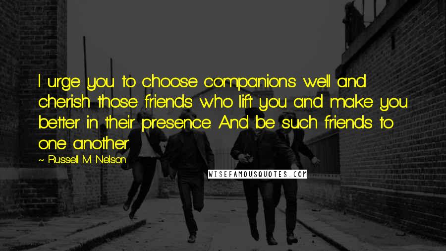 Russell M. Nelson Quotes: I urge you to choose companions well and cherish those friends who lift you and make you better in their presence. And be such friends to one another.