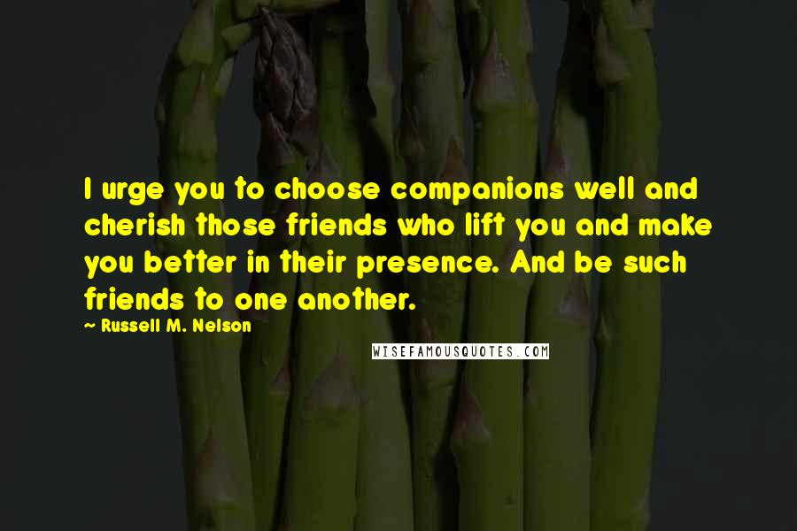 Russell M. Nelson Quotes: I urge you to choose companions well and cherish those friends who lift you and make you better in their presence. And be such friends to one another.