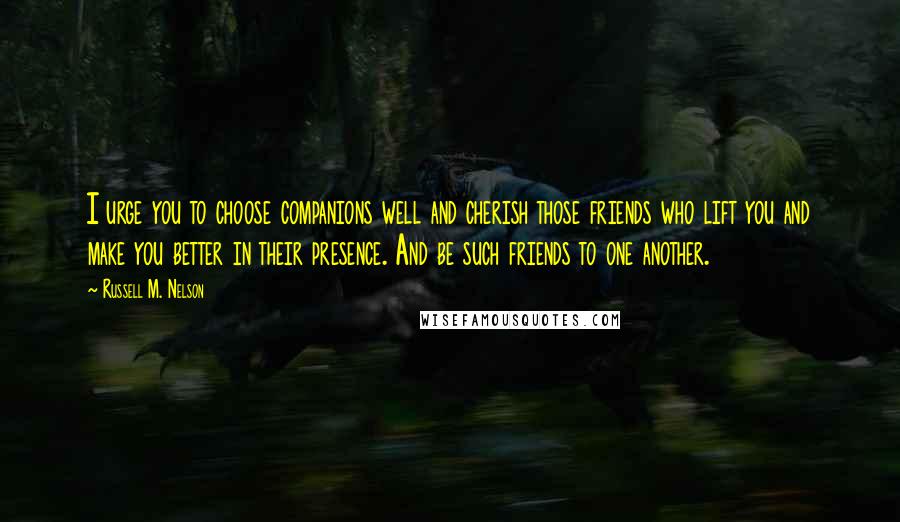 Russell M. Nelson Quotes: I urge you to choose companions well and cherish those friends who lift you and make you better in their presence. And be such friends to one another.