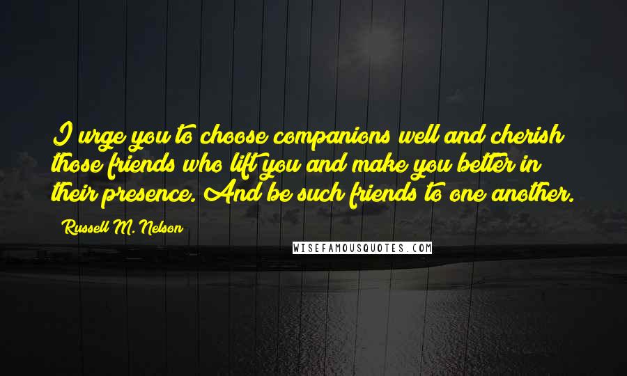 Russell M. Nelson Quotes: I urge you to choose companions well and cherish those friends who lift you and make you better in their presence. And be such friends to one another.