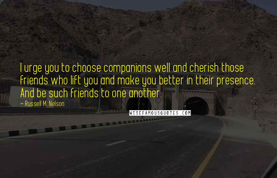 Russell M. Nelson Quotes: I urge you to choose companions well and cherish those friends who lift you and make you better in their presence. And be such friends to one another.