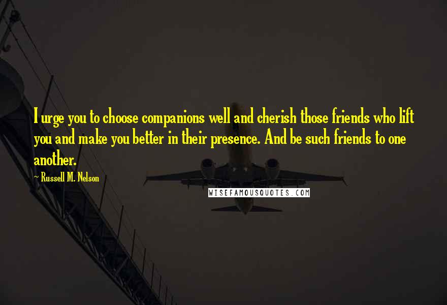 Russell M. Nelson Quotes: I urge you to choose companions well and cherish those friends who lift you and make you better in their presence. And be such friends to one another.