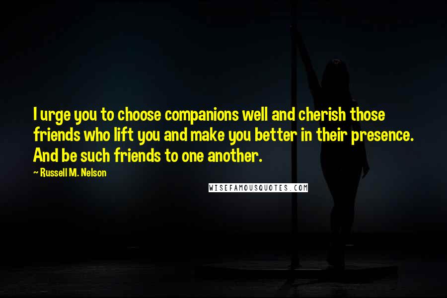 Russell M. Nelson Quotes: I urge you to choose companions well and cherish those friends who lift you and make you better in their presence. And be such friends to one another.