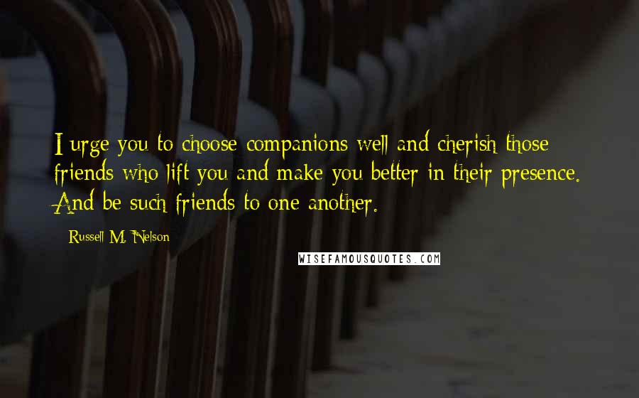 Russell M. Nelson Quotes: I urge you to choose companions well and cherish those friends who lift you and make you better in their presence. And be such friends to one another.