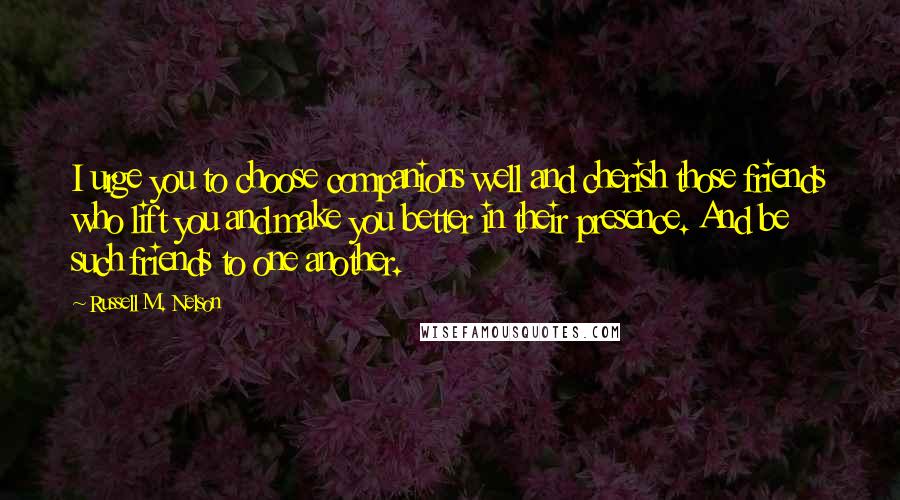 Russell M. Nelson Quotes: I urge you to choose companions well and cherish those friends who lift you and make you better in their presence. And be such friends to one another.