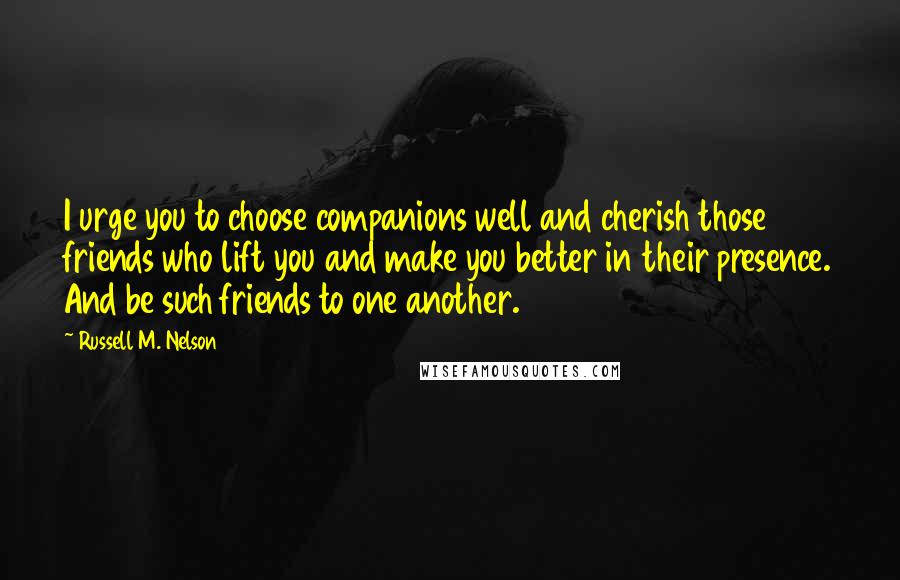 Russell M. Nelson Quotes: I urge you to choose companions well and cherish those friends who lift you and make you better in their presence. And be such friends to one another.