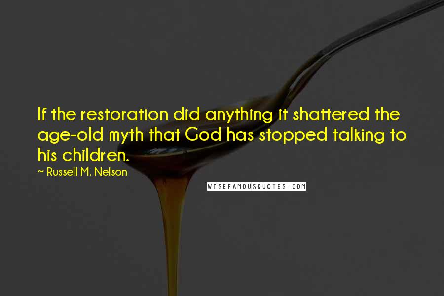 Russell M. Nelson Quotes: If the restoration did anything it shattered the age-old myth that God has stopped talking to his children.