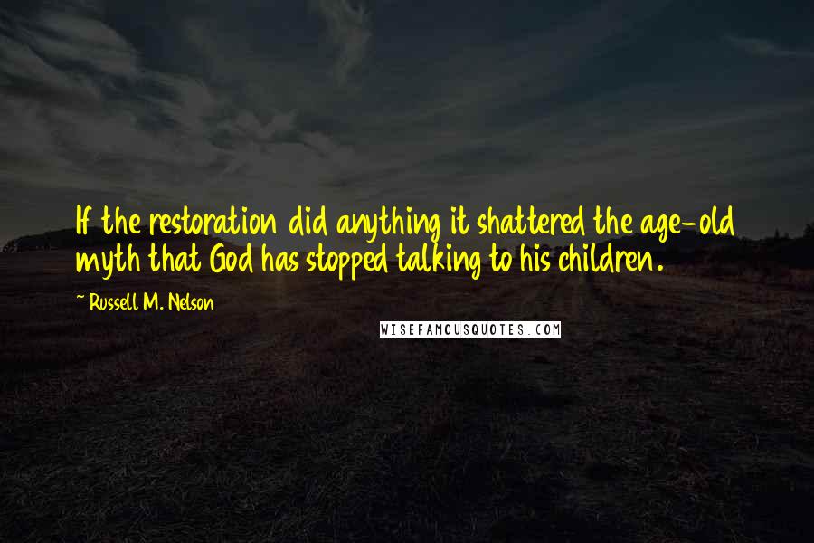 Russell M. Nelson Quotes: If the restoration did anything it shattered the age-old myth that God has stopped talking to his children.