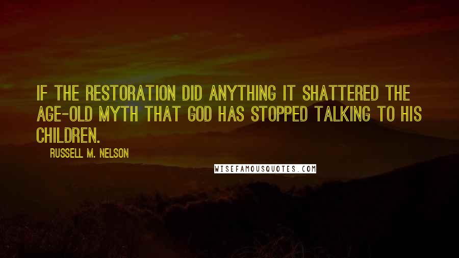 Russell M. Nelson Quotes: If the restoration did anything it shattered the age-old myth that God has stopped talking to his children.