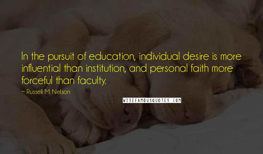 Russell M. Nelson Quotes: In the pursuit of education, individual desire is more influential than institution, and personal faith more forceful than faculty.