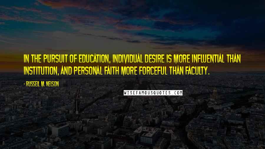 Russell M. Nelson Quotes: In the pursuit of education, individual desire is more influential than institution, and personal faith more forceful than faculty.