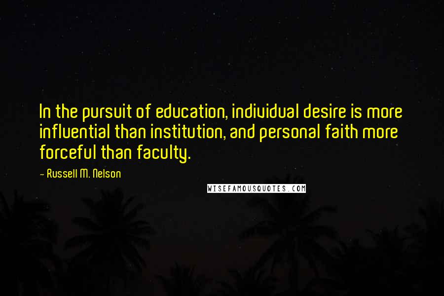 Russell M. Nelson Quotes: In the pursuit of education, individual desire is more influential than institution, and personal faith more forceful than faculty.