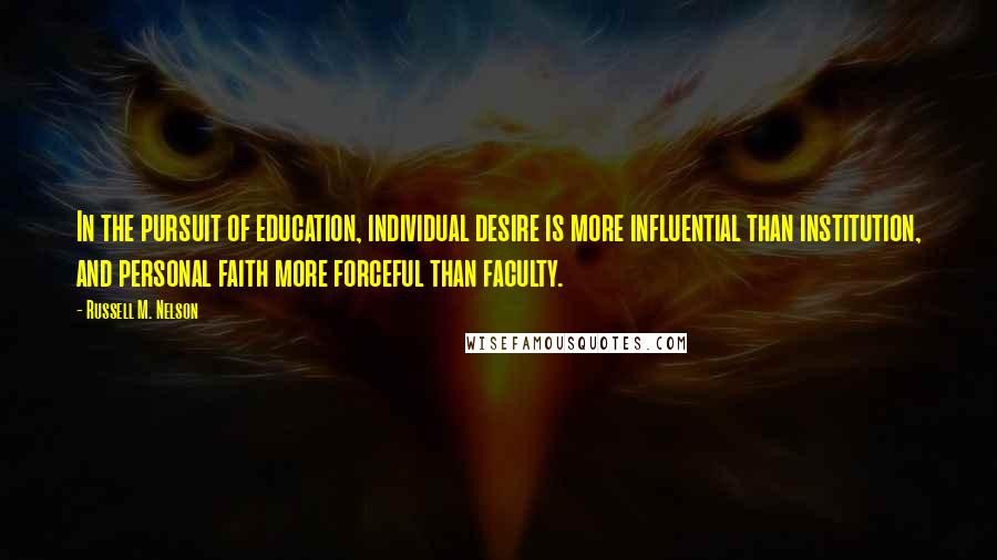 Russell M. Nelson Quotes: In the pursuit of education, individual desire is more influential than institution, and personal faith more forceful than faculty.