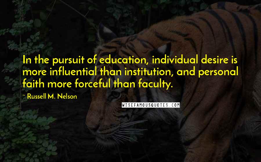 Russell M. Nelson Quotes: In the pursuit of education, individual desire is more influential than institution, and personal faith more forceful than faculty.