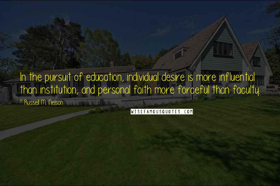 Russell M. Nelson Quotes: In the pursuit of education, individual desire is more influential than institution, and personal faith more forceful than faculty.