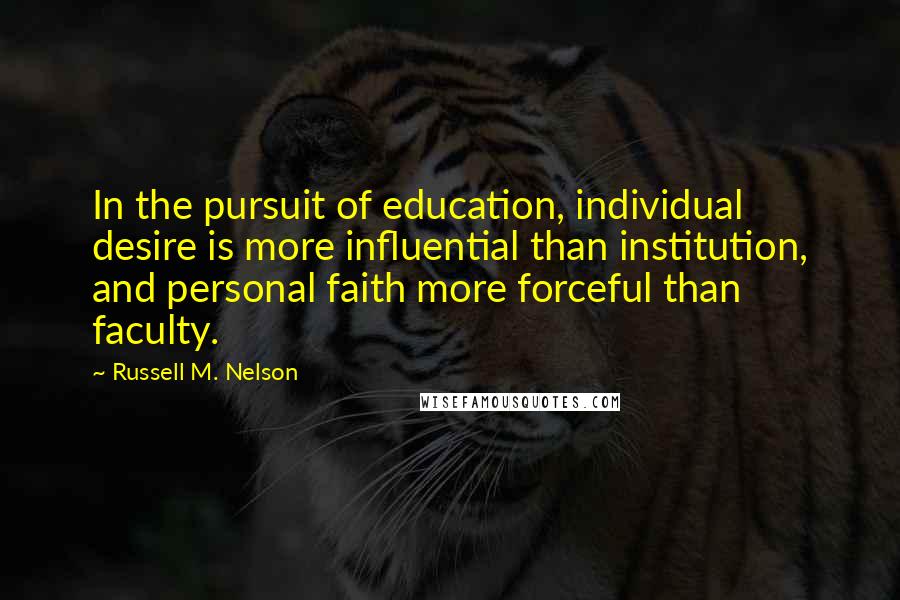 Russell M. Nelson Quotes: In the pursuit of education, individual desire is more influential than institution, and personal faith more forceful than faculty.